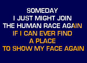 SOMEDAY
I JUST MIGHT JOIN
THE HUMAN RACE AGAIN
IF I CAN EVER FIND
A PLACE
TO SHOW MY FACE AGAIN