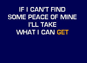 IF I CAN'T FIND
SOME PEACE OF MINE
I'LL TAKE
WHAT I CAN GET