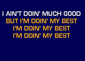 I AIN'T DOIN' MUCH GOOD
BUT I'M DOIN' MY BEST
I'M DOIN' MY BEST
I'M DOIN' MY BEST