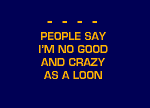 PEOPLE SAY
I'M NO GOOD

AND CRAZY
AS A LOON