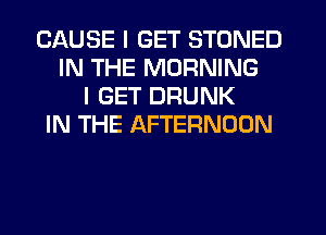 CAUSE I GET STONED
IN THE MORNING
I GET DRUNK
IN THE AFTERNOON