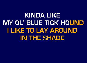 KINDA LIKE
MY OL' BLUE TICK HOUND
I LIKE TO LAY AROUND
IN THE SHADE