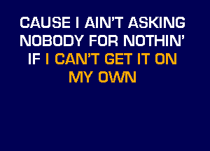 CAUSE I AIN'T ASKING
NOBODY FOR NOTHIN'
IF I CAN'T GET IT ON
MY OWN