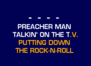 PREACHER MAN
Tf-xLKIN' ON THE T.V.
PUTTING DOWN
THE ROCK-N-ROLL