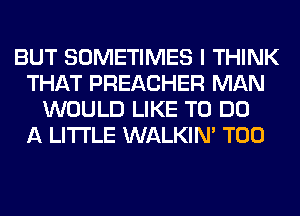 BUT SOMETIMES I THINK
THAT PREACHER MAN
WOULD LIKE TO DO
A LITTLE WALKIM T00