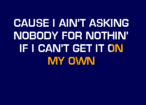 CAUSE I AIN'T ASKING
NOBODY FOR NOTHIN'
IF I CAN'T GET IT ON
MY OWN