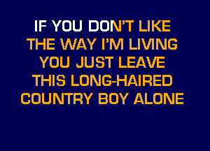 IF YOU DON'T LIKE
THE WAY I'M LIVING
YOU JUST LEAVE
THIS LONG-HAIRED
COUNTRY BOY ALONE