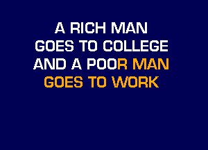 A RICH MAN
GOES TO COLLEGE
AND A POOR MAN

GOES TO WORK