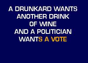 A DRUNKARD WANTS
ANOTHER DRINK
0F WINE
AND A POLITICIAN
WANTS A VOTE