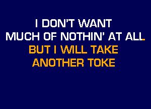 I DON'T WANT
MUCH OF NOTHIN' AT ALL
BUT I WILL TAKE
ANOTHER TOKE