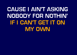 CAUSE I AIN'T ASKING
NOBODY FOR NOTHIN'
IF I CAN'T GET IT ON
MY OWN