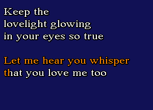 Keep the
lovelight glowing
in your eyes so true

Let me hear you whisper
that you love me too