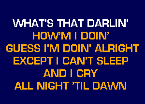 INHATIS THAT DARLIN'
HOWM I DOIN'
GUESS I'M DOIN' ALRIGHT
EXCEPT I CAN'T SLEEP
AND I CRY
ALL NIGHT 'TIL DAWN