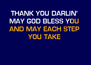 THANK YOU DARLIN'

MAY GOD BLESS YOU

AND MAY EACH STEP
YOU TAKE