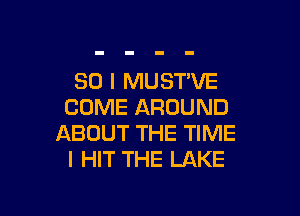 SO I MUST'VE
COME AROUND

ABOUT THE TIME
I HIT THE LAKE