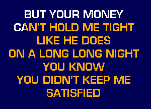 BUT YOUR MONEY
CAN'T HOLD ME TIGHT
LIKE HE DOES
ON A LONG LONG NIGHT
YOU KNOW
YOU DIDN'T KEEP ME
SATISFIED