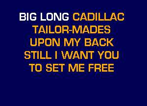 BIG LONG CADILLAC
TAILUR-MADES
UPON MY BACK

STILL I WANT YOU
TO SET ME FREE