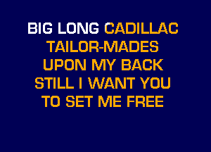 BIG LONG CADILLAC
TAILUR-MADES
UPON MY BACK

STILL I WANT YOU
TO SET ME FREE