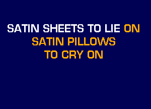 SATIN SHEETS T0 LIE 0N
SATIN PILLOWS

T0 CRY UN