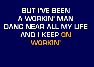 BUT I'VE BEEN
A WORKIM MAN
DANG NEAR ALL MY LIFE
AND I KEEP ON
WORKIM