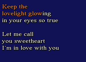 Keep the
lovelight glowing
in your eyes so true

Let me call
you sweetheart
I'm in love with you