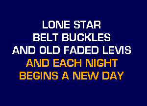 LONE STAR
BELT BUCKLES
AND OLD FADED LEVIS
AND EACH NIGHT
BEGINS A NEW DAY