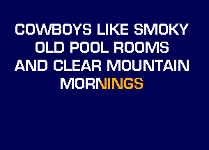 COWBOYS LIKE SMOKY
OLD POOL ROOMS
AND CLEAR MOUNTAIN
MORNINGS