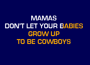 MAMAS
DON'T LET YOUR BABIES
GROW UP
TO BE COWBOYS