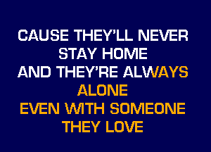 CAUSE THEY'LL NEVER
STAY HOME
AND THEY'RE ALWAYS
ALONE
EVEN WITH SOMEONE
THEY LOVE