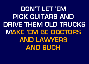 DON'T LET 'EM
PICK GUITARS AND
DRIVE THEM OLD TRUCKS
MAKE 'EM BE DOCTORS
AND LAWYERS
AND SUCH