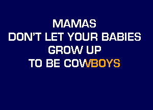 MAMAS
DON'T LET YOUR BABIES
GROW UP
TO BE COWBOYS