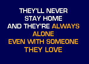 THEY'LL NEVER
STAY HOME
AND THEY'RE ALWAYS
ALONE
EVEN WITH SOMEONE

THEY LOVE