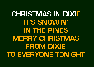 CHRISTMAS IN DIXIE
ITS SNOUVIM
IN THE PINES
MERRY CHRISTMAS
FROM DIXIE
TO EVERYONE TONIGHT