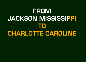 FROM
JACKSON MISSISSIPPI
T0

CHARLOTTE CAROLINE