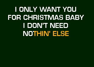 I ONLY WANT YOU
FOR CHRISTMAS BABY
I DON'T NEED
NOTHIN' ELSE