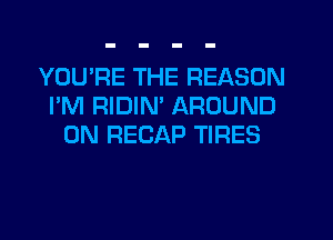 YOU'RE THE REASON
I'M RIDIM AROUND
0N RECAP TIRES