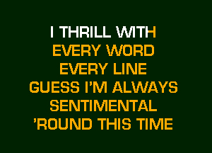 I THRILL WITH
EVERY WORD
EVERY LINE
GUESS I'M ALWAYS
SENTIMENTAL
?DUND THIS TIME