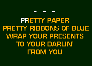 PRETTY PAPER
PRETTY RIBBONS 0F BLUE
WRAP YOUR PRESENTS
TO YOUR DARLIN'
FROM YOU