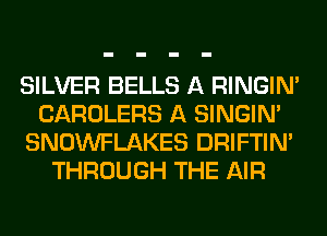 SILVER BELLS A RINGIM
CAROLERS A SINGIM
SNOWFLAKES DRIFTIN'
THROUGH THE AIR