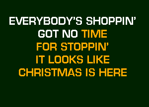 EVERYBODY'S SHOPPIN'
GOT N0 TIME
FOR STOPPIM
IT LOOKS LIKE
CHRISTMAS IS HERE