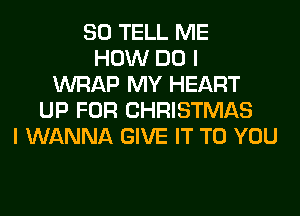 SO TELL ME
HOW DO I
WRAP MY HEART
UP FOR CHRISTMAS
I WANNA GIVE IT TO YOU