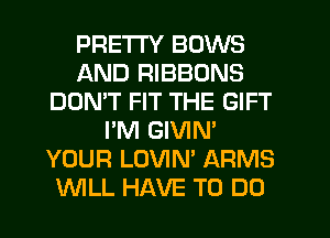 PRETTY BOWS
AND RIBBONS
DOMT FIT THE GIFT
I'M GIVIN'
YOUR LOVIN' ARMS
WLL HAVE TO DO