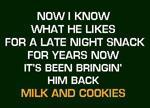NOWI KNOW
WHAT HE LIKES
FOR A LATE NIGHT SNACK

FOR YEARS NOW
IT'S BEEN BRINGIN'
HIM BACK

MILK AND COOKIES