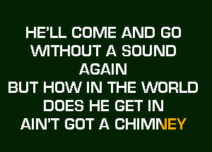 HE'LL COME AND GO
WITHOUT A SOUND
AGAIN
BUT HOW IN THE WORLD
DOES HE GET IN
AIN'T GOT A CHIMNEY