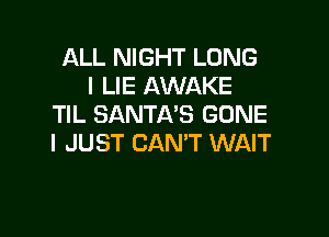 ALL NIGHT LONG
l LIE AWAKE
TIL SANTA'S GONE

I JUST CAN'T WAIT