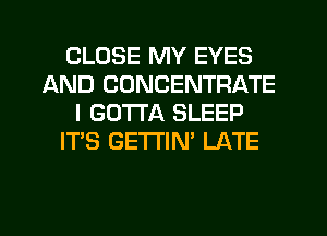 CLOSE MY EYES
AND CDNCENTRATE
I GOTTA SLEEP
IT'S GETTIN' LATE