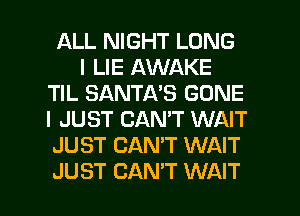 ALL NIGHT LONG
I LIE AWAKE
TIL SANTA'S GONE
I JUST CAN'T WAIT
JUST CAN'T WAIT

JUST CAN'T WAIT l