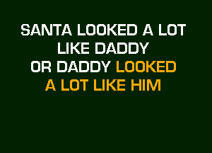 SANTA LOOKED A LOT
LIKE DADDY
0R DADDY LOOKED
A LOT LIKE HIM