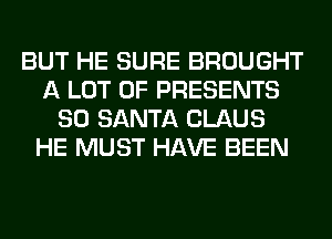 BUT HE SURE BROUGHT
A LOT OF PRESENTS
SO SANTA CLAUS
HE MUST HAVE BEEN