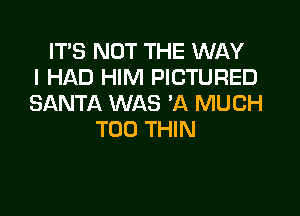 IT'S NOT THE WAY
I HAD HIM PICTURED
SANTA WAS 'A MUCH

T00 THIN